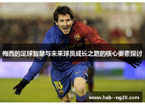 梅西的足球智慧与未来球员成长之路的核心要素探讨