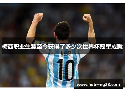 梅西职业生涯至今获得了多少次世界杯冠军成就