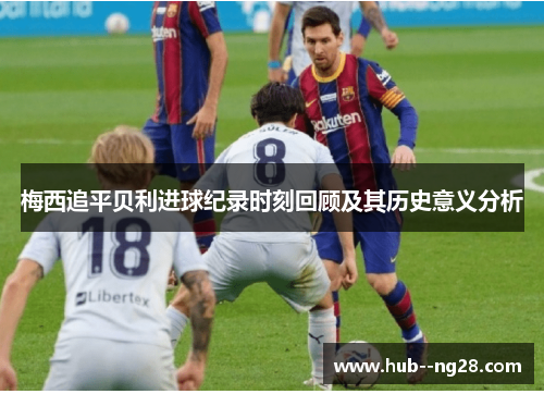 梅西追平贝利进球纪录时刻回顾及其历史意义分析 梅西追平贝利进球纪录时刻回顾及其历史意义分析