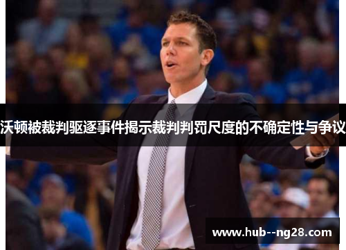 沃顿被裁判驱逐事件揭示裁判判罚尺度的不确定性与争议 沃顿被裁判驱逐事件揭示裁判判罚尺度的不确定性与争议