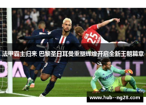 法甲霸主归来 巴黎圣日耳曼重塑辉煌开启全新王朝篇章