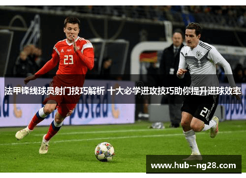 法甲锋线球员射门技巧解析 十大必学进攻技巧助你提升进球效率