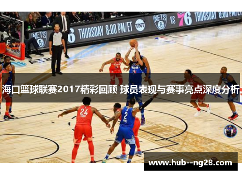 海口篮球联赛2017精彩回顾 球员表现与赛事亮点深度分析