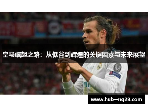 皇马崛起之路：从低谷到辉煌的关键因素与未来展望