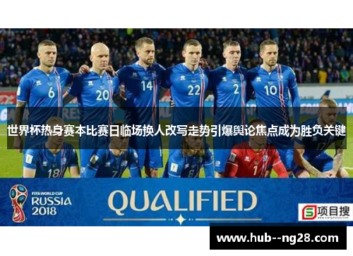 世界杯热身赛本比赛日临场换人改写走势引爆舆论焦点成为胜负关键