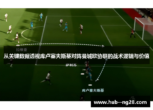 从关键数据透视库卢塞夫斯基对阵曼城欧协联的战术逻辑与价值