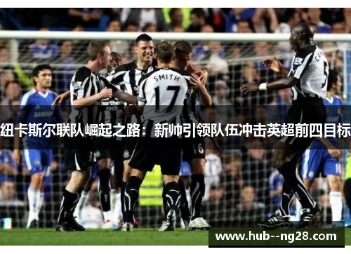 纽卡斯尔联队崛起之路:新帅引领队伍冲击英超前四目标 纽卡斯尔联队崛起之路:新帅引领队伍冲击英超前四目标