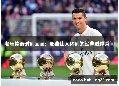 老詹传奇时刻回顾：那些让人铭刻的经典进球瞬间