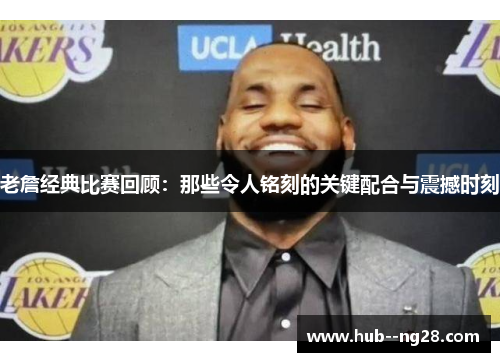 老詹经典比赛回顾：那些令人铭刻的关键配合与震撼时刻