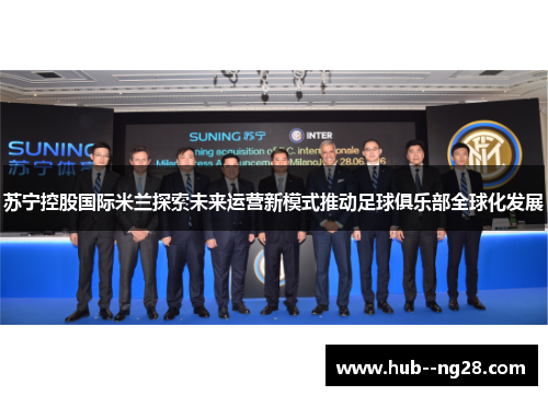 苏宁控股国际米兰探索未来运营新模式推动足球俱乐部全球化发展