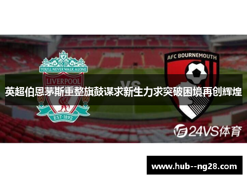 英超伯恩茅斯重整旗鼓谋求新生力求突破困境再创辉煌