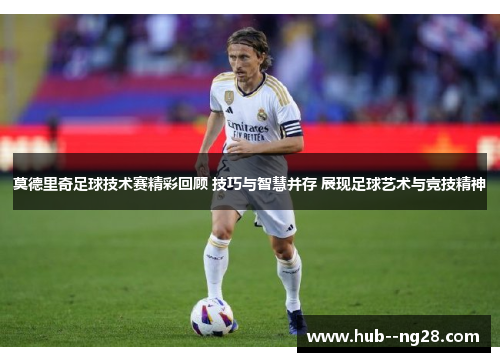 莫德里奇足球技术赛精彩回顾 技巧与智慧并存 展现足球艺术与竞技精神