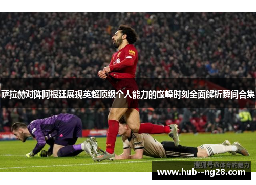 萨拉赫对阵阿根廷展现英超顶级个人能力的巅峰时刻全面解析瞬间合集