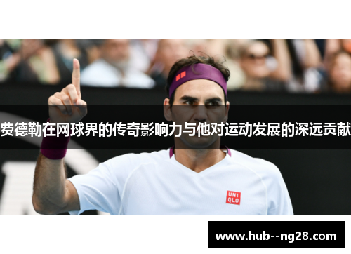费德勒在网球界的传奇影响力与他对运动发展的深远贡献