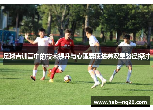 足球青训营中的技术提升与心理素质培养双重路径探讨 足球青训营中的技术提升与心理素质培养双重路径探讨