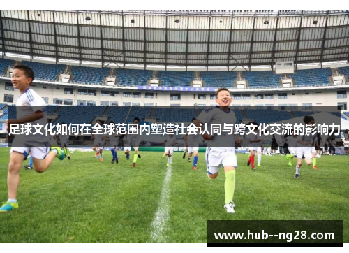 足球文化如何在全球范围内塑造社会认同与跨文化交流的影响力