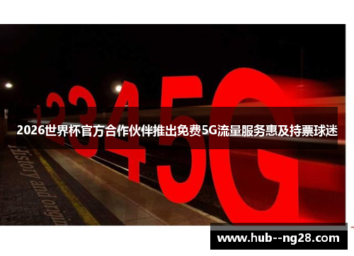 2026世界杯官方合作伙伴推出免费5G流量服务惠及持票球迷