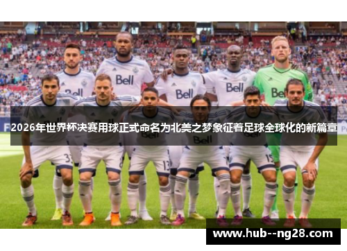 2026年世界杯决赛用球正式命名为北美之梦象征着足球全球化的新篇章