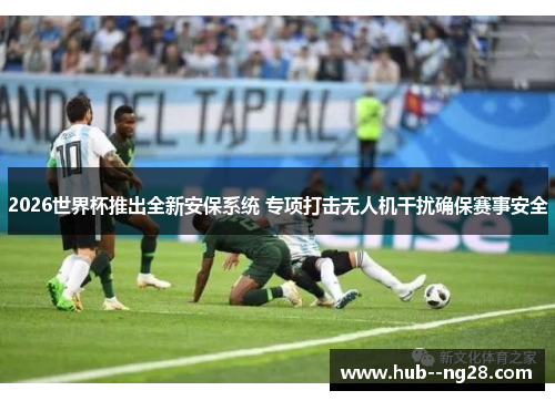 2026世界杯推出全新安保系统 专项打击无人机干扰确保赛事安全