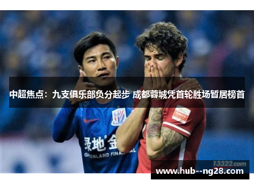 中超焦点：九支俱乐部负分起步 成都蓉城凭首轮胜场暂居榜首