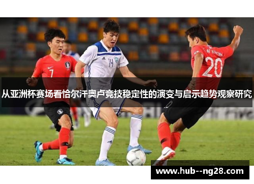 从亚洲杯赛场看恰尔汗奥卢竞技稳定性的演变与启示趋势观察研究