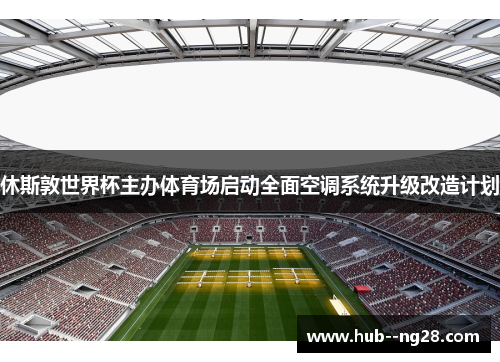 休斯敦世界杯主办体育场启动全面空调系统升级改造计划 休斯敦世界杯主办体育场启动全面空调系统升级改造计划