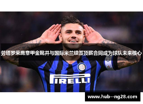 劳塔罗荣膺意甲金靴并与国际米兰续签顶薪合同成为球队未来核心