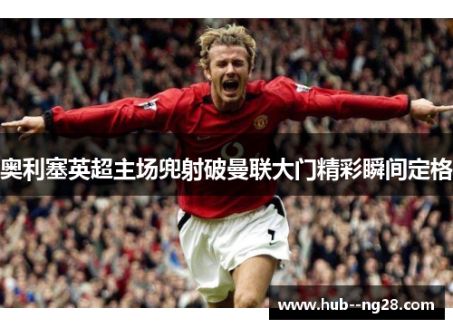 奥利塞英超主场兜射破曼联大门精彩瞬间定格 奥利塞英超主场兜射破曼联大门精彩瞬间定格