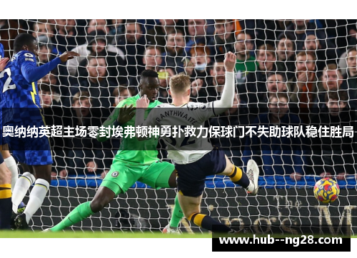 奥纳纳英超主场零封埃弗顿神勇扑救力保球门不失助球队稳住胜局