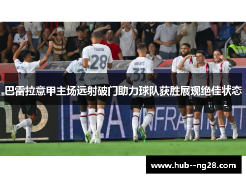 巴雷拉意甲主场远射破门助力球队获胜展现绝佳状态