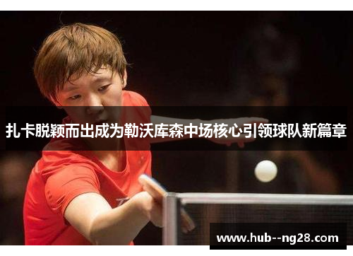 扎卡脱颖而出成为勒沃库森中场核心引领球队新篇章 扎卡脱颖而出成为勒沃库森中场核心引领球队新篇章