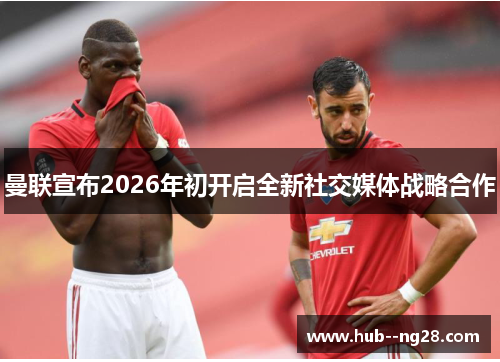 曼联宣布2026年初开启全新社交媒体战略合作