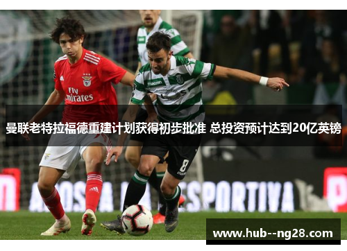 曼联老特拉福德重建计划获得初步批准 总投资预计达到20亿英镑