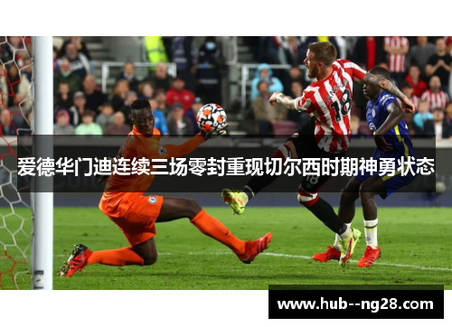 爱德华门迪连续三场零封重现切尔西时期神勇状态