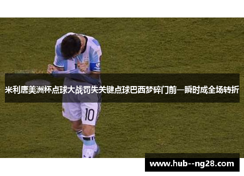 米利唐美洲杯点球大战罚失关键点球巴西梦碎门前一瞬时成全场转折