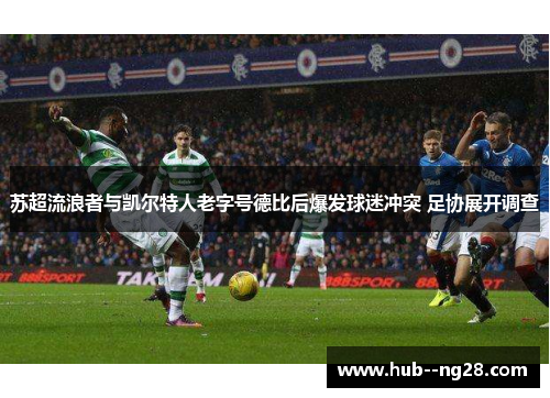 苏超流浪者与凯尔特人老字号德比后爆发球迷冲突 足协展开调查