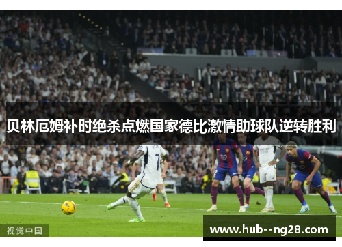 贝林厄姆补时绝杀点燃国家德比激情助球队逆转胜利