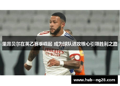 里昂贝尔在英乙赛季崛起 成为球队进攻核心引领胜利之路