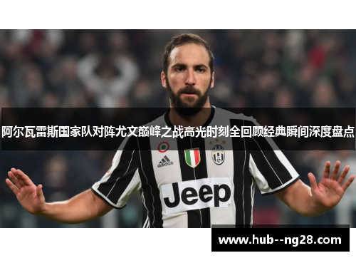 阿尔瓦雷斯国家队对阵尤文巅峰之战高光时刻全回顾经典瞬间深度盘点