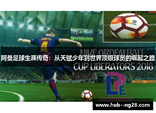 阿曼足球生涯传奇：从天赋少年到世界顶级球员的崛起之路