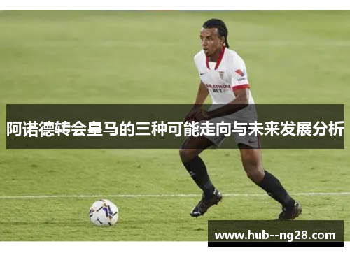 阿诺德转会皇马的三种可能走向与未来发展分析