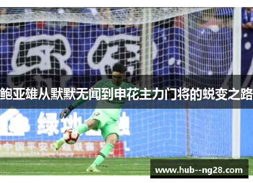 鲍亚雄从默默无闻到申花主力门将的蜕变之路