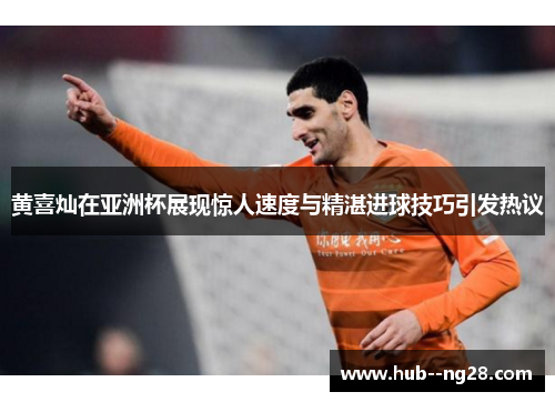 黄喜灿在亚洲杯展现惊人速度与精湛进球技巧引发热议
