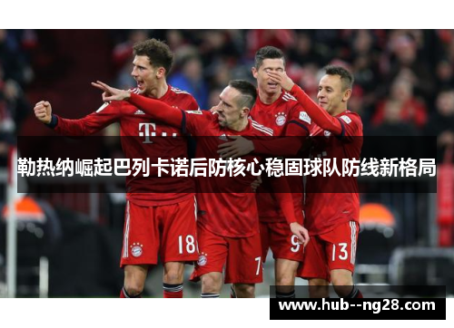勒热纳崛起巴列卡诺后防核心稳固球队防线新格局