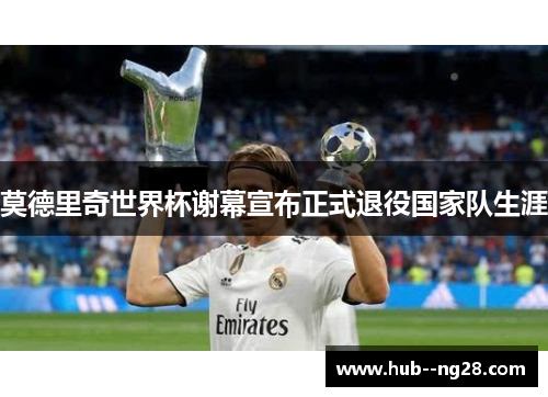 莫德里奇世界杯谢幕宣布正式退役国家队生涯