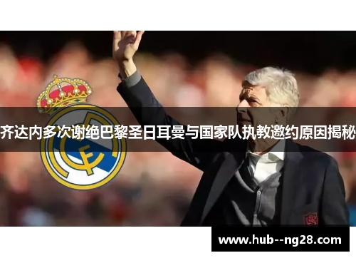 齐达内多次谢绝巴黎圣日耳曼与国家队执教邀约原因揭秘 齐达内多次谢绝巴黎圣日耳曼与国家队执教邀约原因揭秘