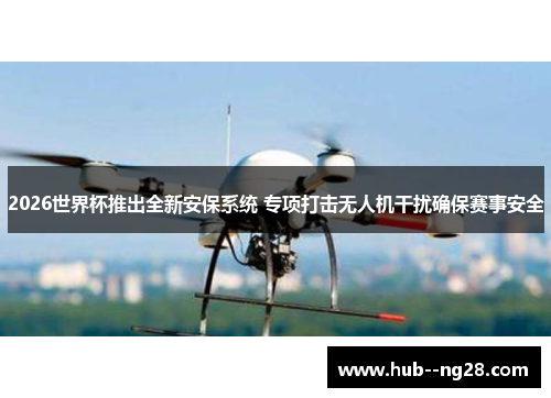 2026世界杯推出全新安保系统 专项打击无人机干扰确保赛事安全
