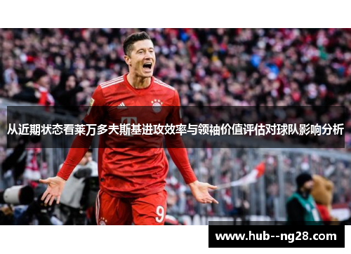 从近期状态看莱万多夫斯基进攻效率与领袖价值评估对球队影响分析