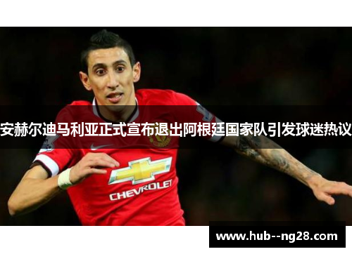 安赫尔迪马利亚正式宣布退出阿根廷国家队引发球迷热议