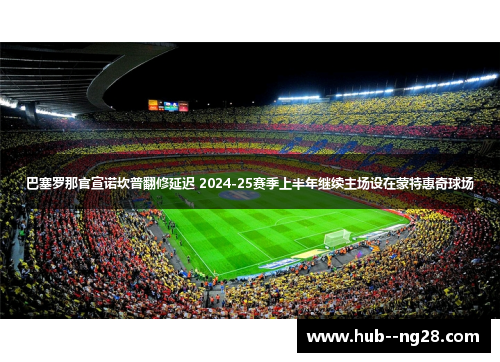 巴塞罗那官宣诺坎普翻修延迟 2024-25赛季上半年继续主场设在蒙特惠奇球场